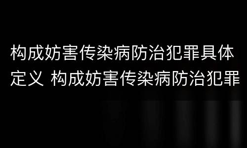构成妨害传染病防治犯罪具体定义 构成妨害传染病防治犯罪具体定义为