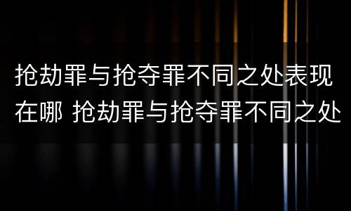 抢劫罪与抢夺罪不同之处表现在哪 抢劫罪与抢夺罪不同之处表现在哪里