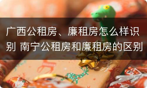 广西公租房、廉租房怎么样识别 南宁公租房和廉租房的区别