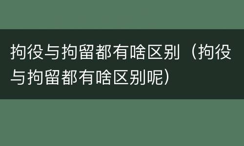拘役与拘留都有啥区别（拘役与拘留都有啥区别呢）