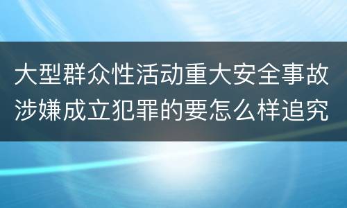 大型群众性活动重大安全事故涉嫌成立犯罪的要怎么样追究刑事责任