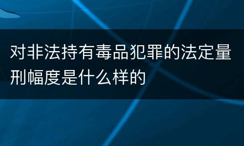 对非法持有毒品犯罪的法定量刑幅度是什么样的