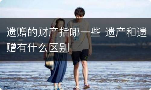 遗赠的财产指哪一些 遗产和遗赠有什么区别