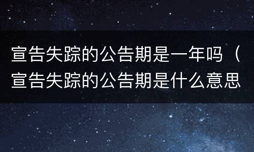宣告失踪的公告期是一年吗（宣告失踪的公告期是什么意思）