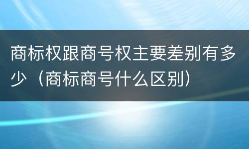 商标权跟商号权主要差别有多少（商标商号什么区别）