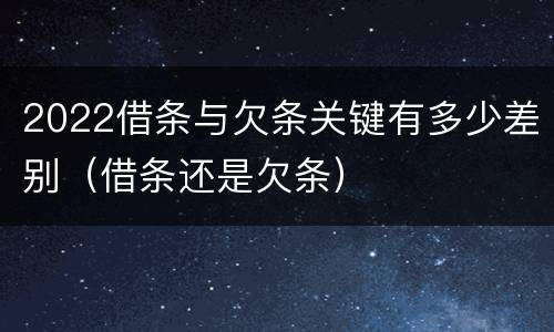 2022借条与欠条关键有多少差别（借条还是欠条）