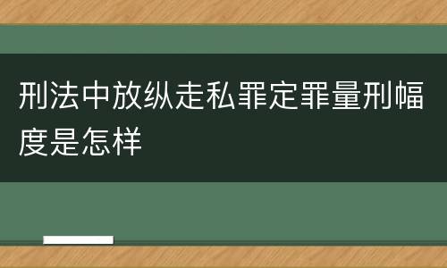 刑法中放纵走私罪定罪量刑幅度是怎样