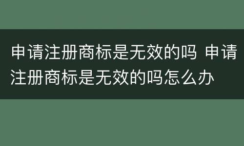 申请注册商标是无效的吗 申请注册商标是无效的吗怎么办