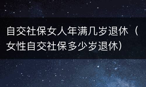 自交社保女人年满几岁退休（女性自交社保多少岁退休）