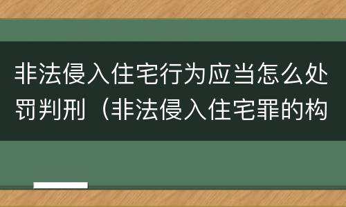 非法侵入住宅行为应当怎么处罚判刑（非法侵入住宅罪的构成要件及处刑）