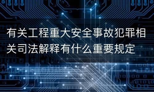 有关工程重大安全事故犯罪相关司法解释有什么重要规定