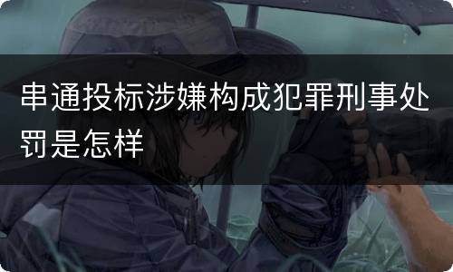串通投标涉嫌构成犯罪刑事处罚是怎样