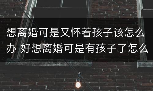 想离婚可是又怀着孩子该怎么办 好想离婚可是有孩子了怎么办