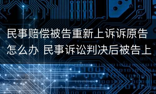 民事赔偿被告重新上诉诉原告怎么办 民事诉讼判决后被告上诉原告怎么办