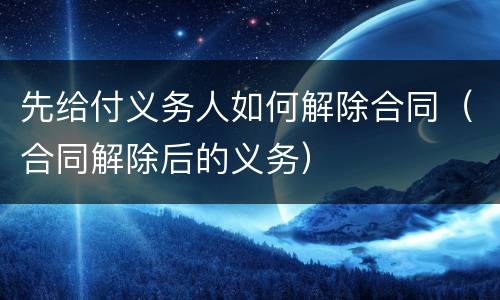 先给付义务人如何解除合同（合同解除后的义务）