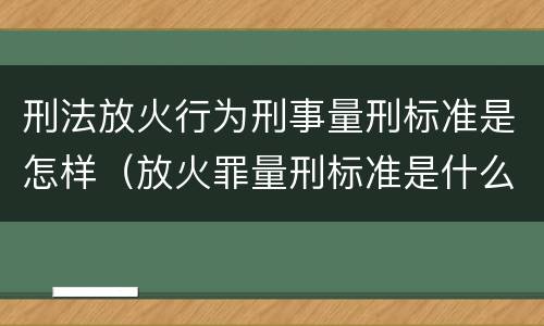 刑法放火行为刑事量刑标准是怎样（放火罪量刑标准是什么）