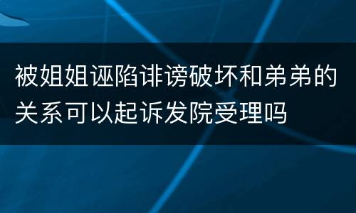 被姐姐诬陷诽谤破坏和弟弟的关系可以起诉发院受理吗