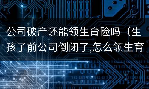 公司破产还能领生育险吗（生孩子前公司倒闭了,怎么领生育险）