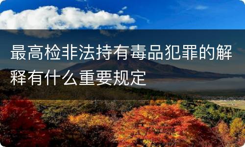 最高检非法持有毒品犯罪的解释有什么重要规定