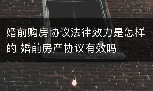 婚前购房协议法律效力是怎样的 婚前房产协议有效吗