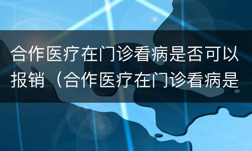 合作医疗在门诊看病是否可以报销（合作医疗在门诊看病是否可以报销医保）