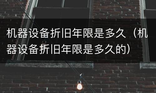 机器设备折旧年限是多久（机器设备折旧年限是多久的）