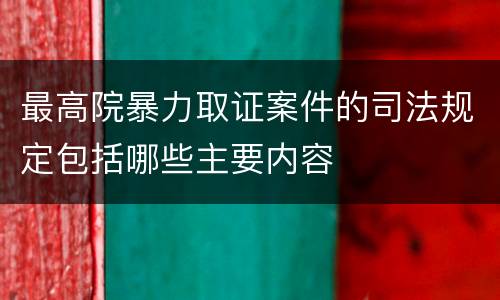 最高院暴力取证案件的司法规定包括哪些主要内容