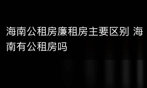 海南公租房廉租房主要区别 海南有公租房吗