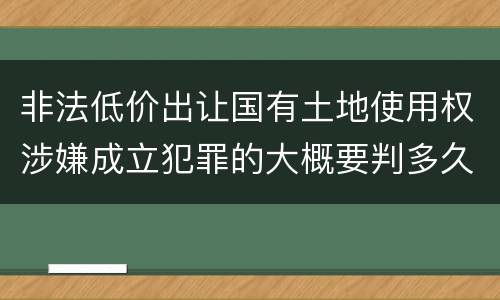 非法低价出让国有土地使用权涉嫌成立犯罪的大概要判多久