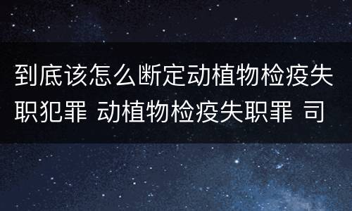 到底该怎么断定动植物检疫失职犯罪 动植物检疫失职罪 司法解释