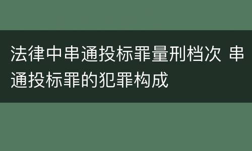 法律中串通投标罪量刑档次 串通投标罪的犯罪构成