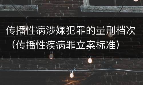 传播性病涉嫌犯罪的量刑档次（传播性疾病罪立案标准）