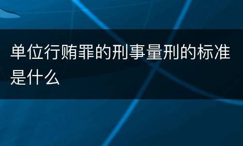 单位行贿罪的刑事量刑的标准是什么