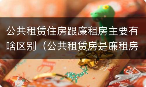 公共租赁住房跟廉租房主要有啥区别（公共租赁房是廉租房吗）