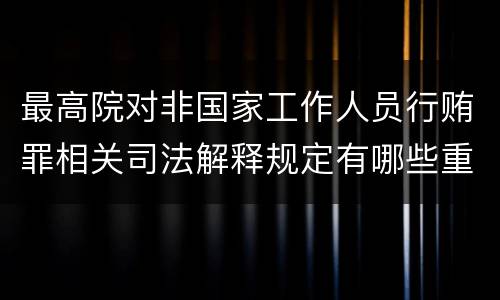 最高院对非国家工作人员行贿罪相关司法解释规定有哪些重要内容