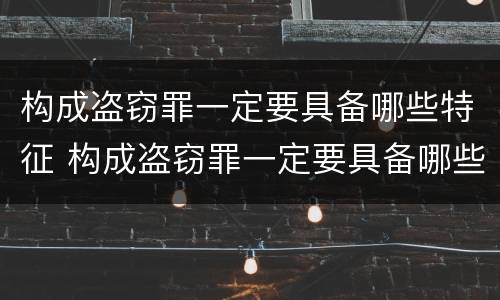 构成盗窃罪一定要具备哪些特征 构成盗窃罪一定要具备哪些特征条件