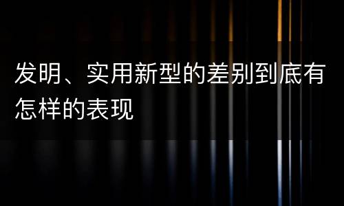 发明、实用新型的差别到底有怎样的表现