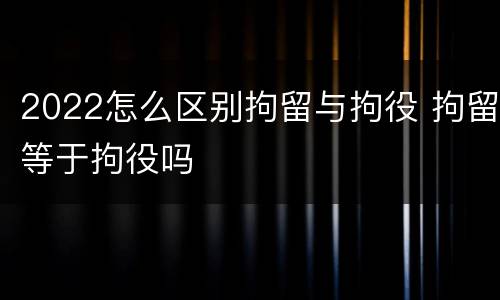 2022怎么区别拘留与拘役 拘留等于拘役吗