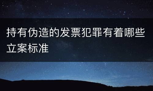 持有伪造的发票犯罪有着哪些立案标准