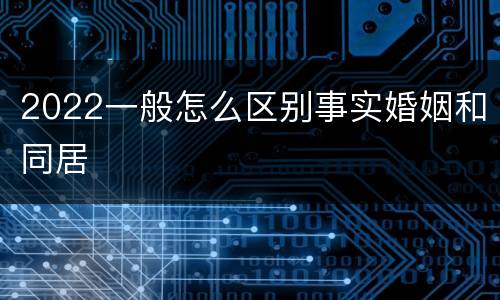 2022一般怎么区别事实婚姻和同居