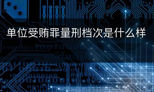 单位受贿罪量刑档次是什么样
