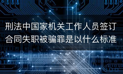 刑法中国家机关工作人员签订合同失职被骗罪是以什么标准立案的