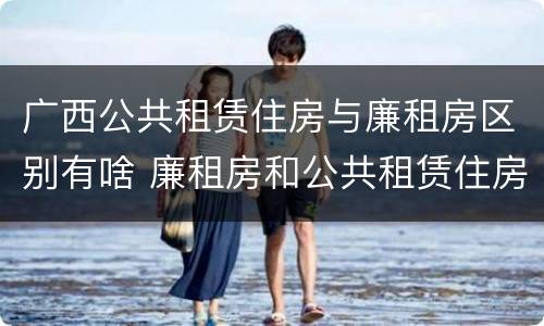 广西公共租赁住房与廉租房区别有啥 廉租房和公共租赁住房的区别
