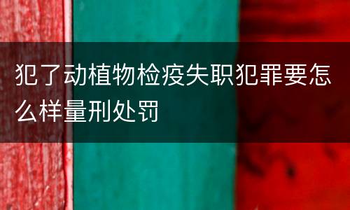 犯了动植物检疫失职犯罪要怎么样量刑处罚