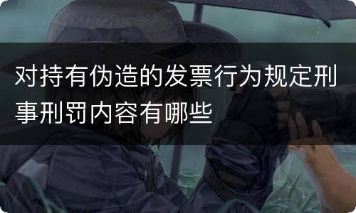 对持有伪造的发票行为规定刑事刑罚内容有哪些
