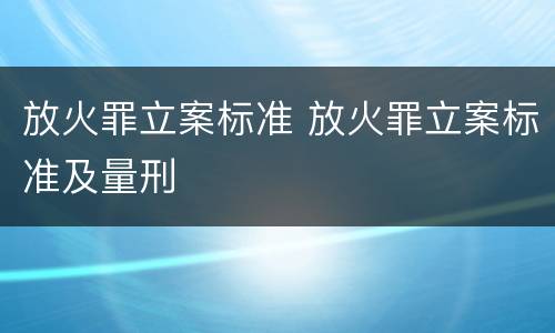 放火罪立案标准 放火罪立案标准及量刑