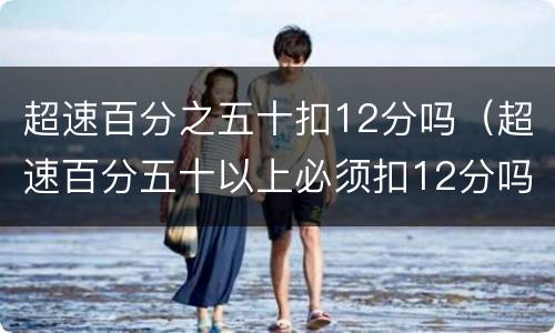 超速百分之五十扣12分吗（超速百分五十以上必须扣12分吗?）