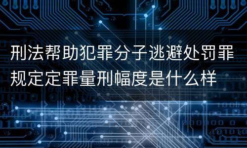 刑法帮助犯罪分子逃避处罚罪规定定罪量刑幅度是什么样