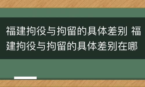 福建拘役与拘留的具体差别 福建拘役与拘留的具体差别在哪