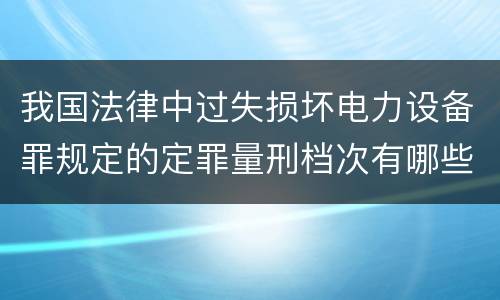 我国法律中过失损坏电力设备罪规定的定罪量刑档次有哪些